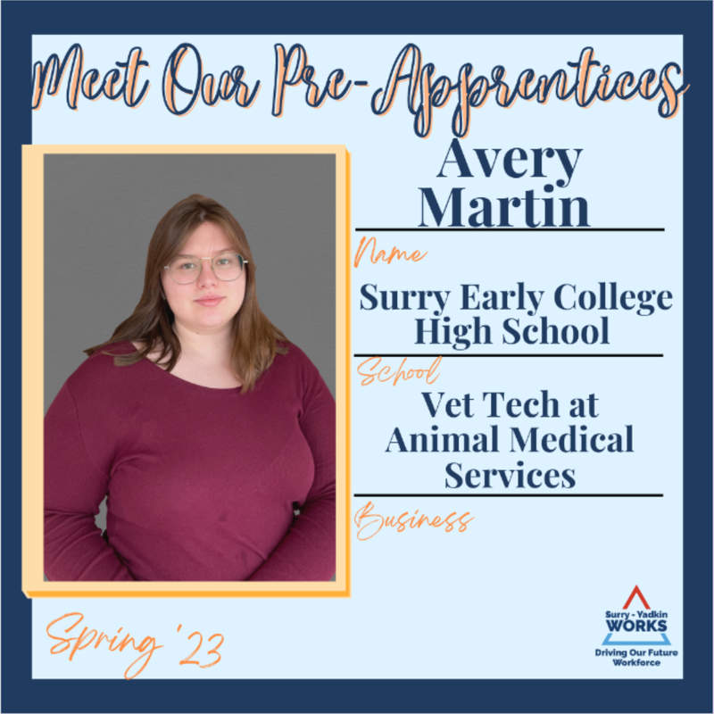 Surry-Yadkin Works Logo: Surry-Yadkin Works, Driving Our Future Workforce. Headshot photo of Avery Martin. Image Text Says: Meet our Pre-Apprentices. Spring 2023. Name: Avery Martin. School: Surry Early College High School. Business: Vet Tech at Animal Medical Services.