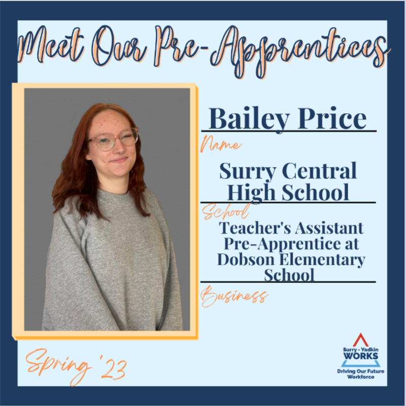 Surry-Yadkin Works Logo: Surry-Yadkin Works, Driving Our Future Workforce. Headshot photo of Bailey Price. Image Text Says: Meet our Pre-Apprentices. Spring 2023. Name: Bailey Price. School: Surry Central High School. Business: Teacher’s Assistant Pre-Apprentice at Dobson Elementary School.